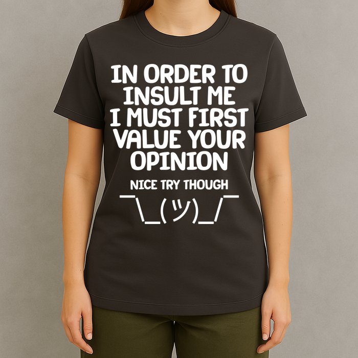 In Order To Insult Me I Must First Value Your Opinion Nice Try Though T-Shirt
