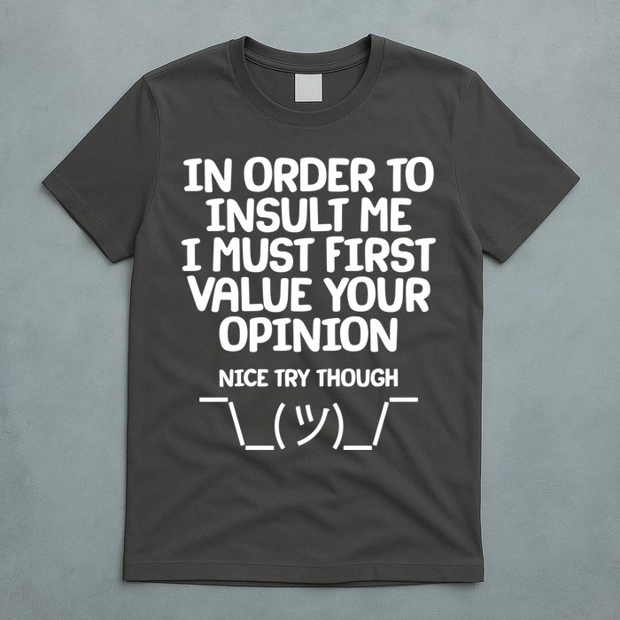 In Order To Insult Me I Must First Value Your Opinion Nice Try Though T-Shirt