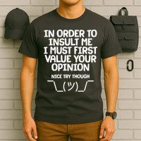 In Order To Insult Me I Must First Value Your Opinion Nice Try Though T-Shirt