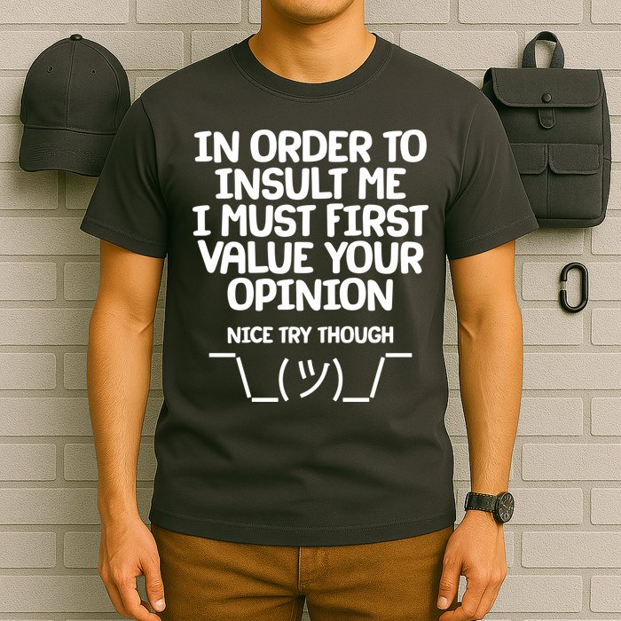 In Order To Insult Me I Must First Value Your Opinion Nice Try Though T-Shirt