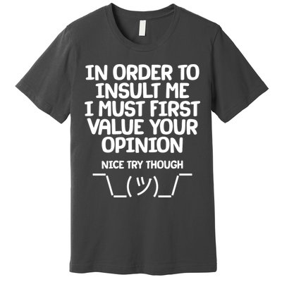 In Order To Insult Me I Must First Value Your Opinion Nice Try Though Premium T-Shirt
