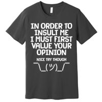 In Order To Insult Me I Must First Value Your Opinion Nice Try Though Premium T-Shirt