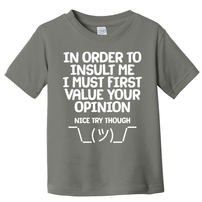 In Order To Insult Me I Must First Value Your Opinion Nice Try Though Toddler T-Shirt