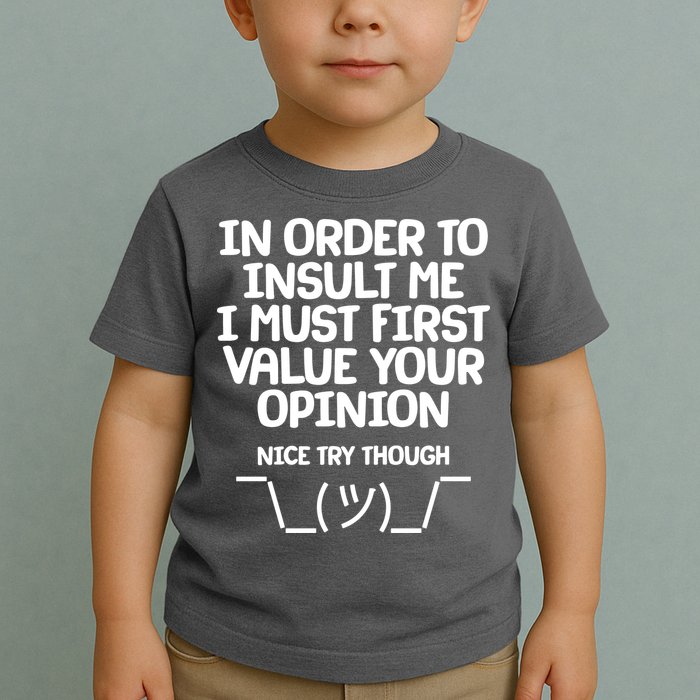 In Order To Insult Me I Must First Value Your Opinion Nice Try Though Toddler T-Shirt