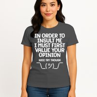 In Order To Insult Me I Must First Value Your Opinion Nice Try Though Womens T-Shirt