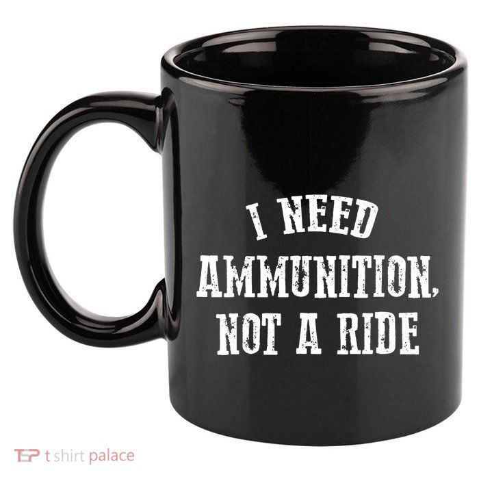 I Need Ammunition Not A Ride 11oz C Handle Ceramic Mug
