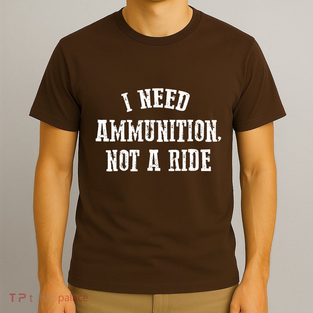 I Need Ammunition Not A Ride T-Shirt