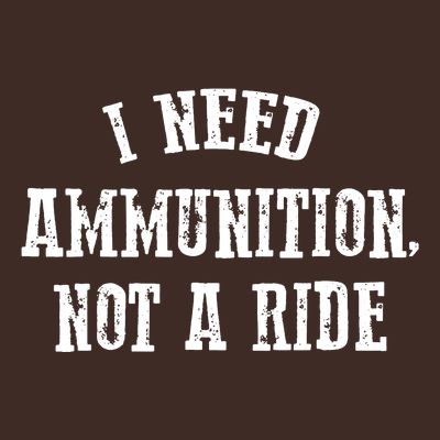 I Need Ammunition Not A Ride T-Shirt