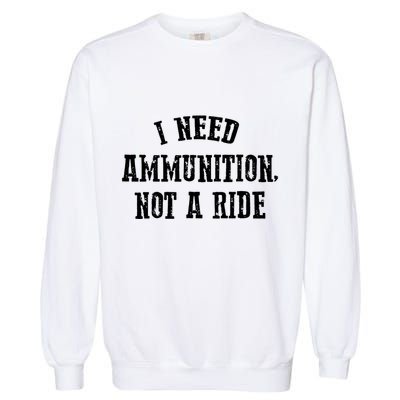 I Need Ammunition Not A Ride Garment-Dyed Sweatshirt