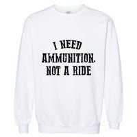 I Need Ammunition Not A Ride Garment-Dyed Sweatshirt