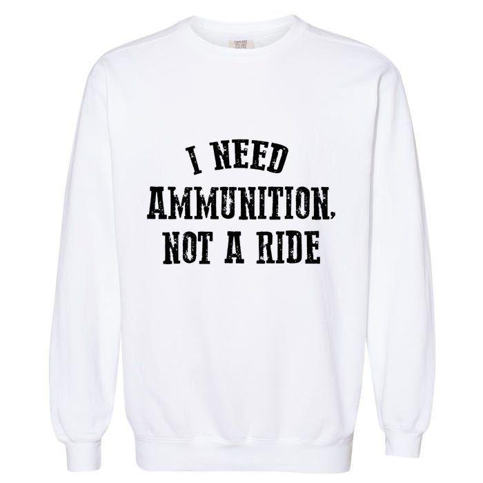 I Need Ammunition Not A Ride Garment-Dyed Sweatshirt