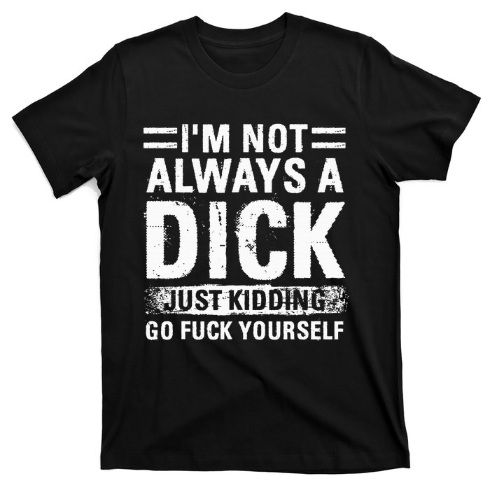 IM Not Always A Dick Just Kidding Go Fuck Yourself T-Shirt