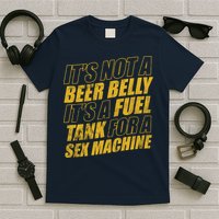 Its Not A Beer Belly Its A Fuel Tank For A Sex Machine Funny T-Shirt