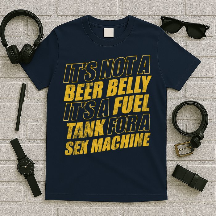 Its Not A Beer Belly Its A Fuel Tank For A Sex Machine Funny T-Shirt
