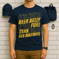 Its Not A Beer Belly Its A Fuel Tank For A Sex Machine Funny T-Shirt
