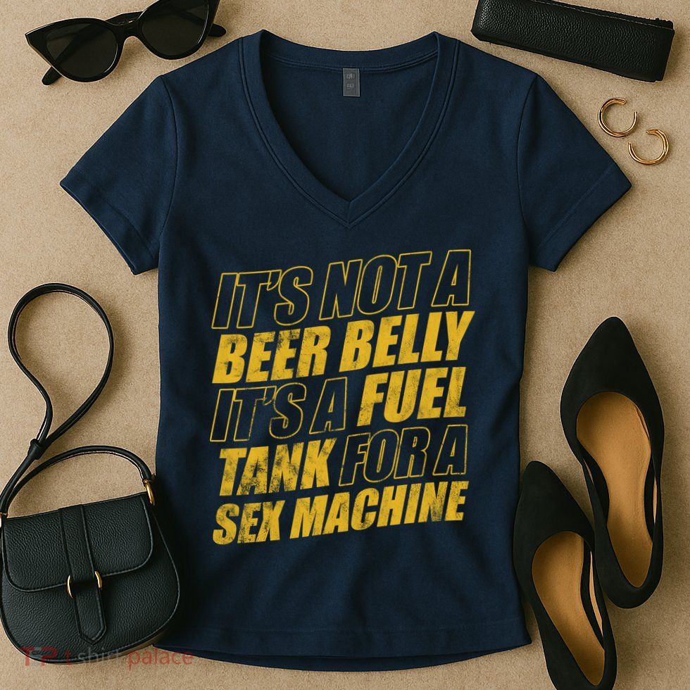 Its Not A Beer Belly Its A Fuel Tank For A Sex Machine Funny Women's V-Neck T-Shirt