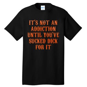 ItS Not An Addiction Until YouVe Sucked Dick For It Tall T-Shirt