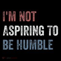 IM Not Aspiring To Be Humble T-Shirt