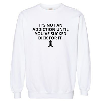 It’s Not An Addiction Until You’ve Sucked Dick For It Shirt (On Front) Garment-Dyed Sweatshirt