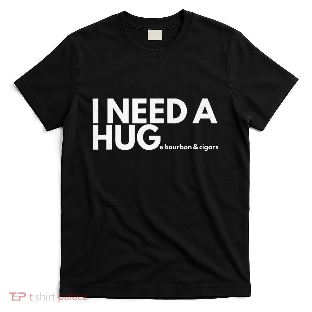 I Need A Hug Huge Bourbon And Cigar T-Shirt