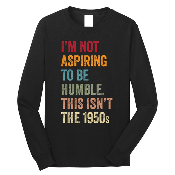 I’M Not Aspiring To Be Humble. This Isn’T The 1950s. Quote Long Sleeve Shirt