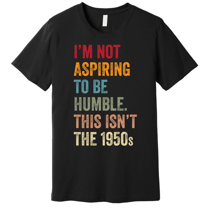 I’M Not Aspiring To Be Humble. This Isn’T The 1950s. Quote Premium T-Shirt