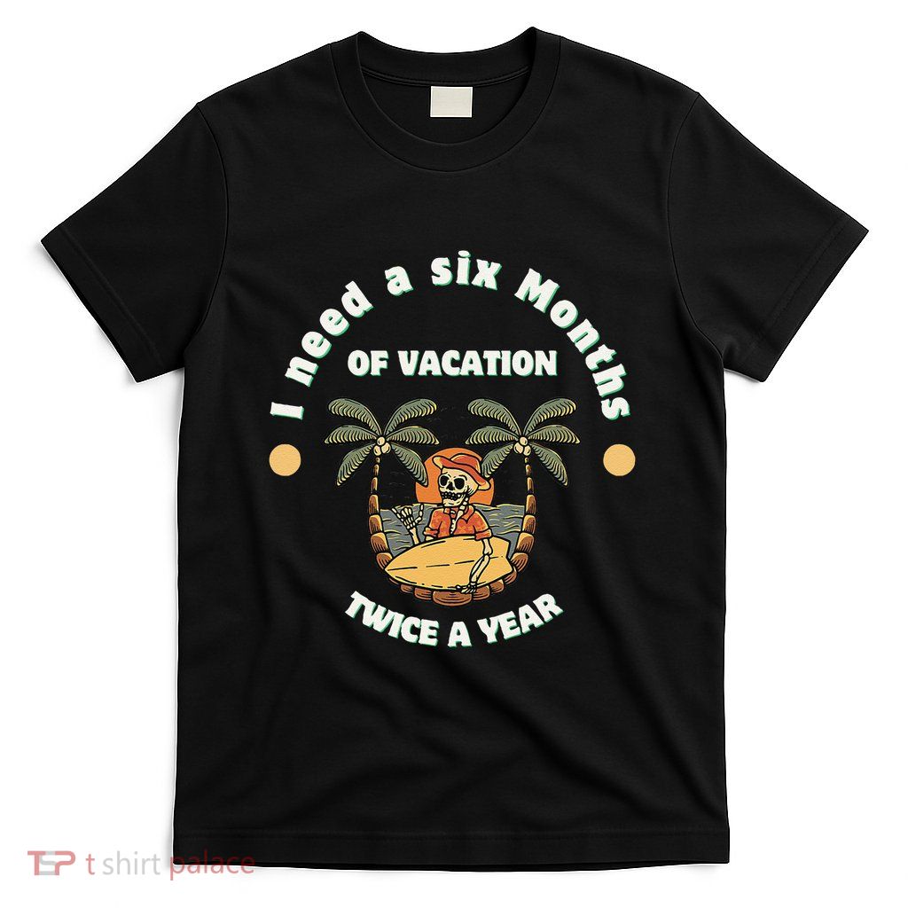 I Need A Six Months Vacation Twice A Year T-Shirt