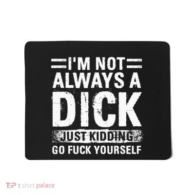 IM Not Always A Dick Just Kidding Go Fuck Yourself Mousepad