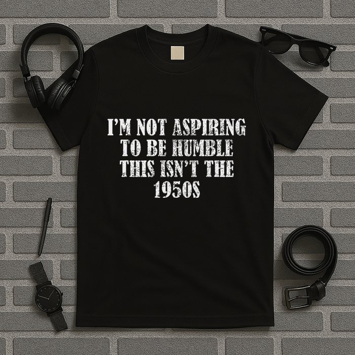 I’M Not Aspiring To Be Humble This Isn’T The 1950s T-Shirt