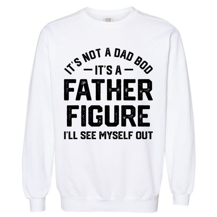 ItS Not A Dad Bod ItS A Father Figure ILl See Myself Out Garment-Dyed Sweatshirt