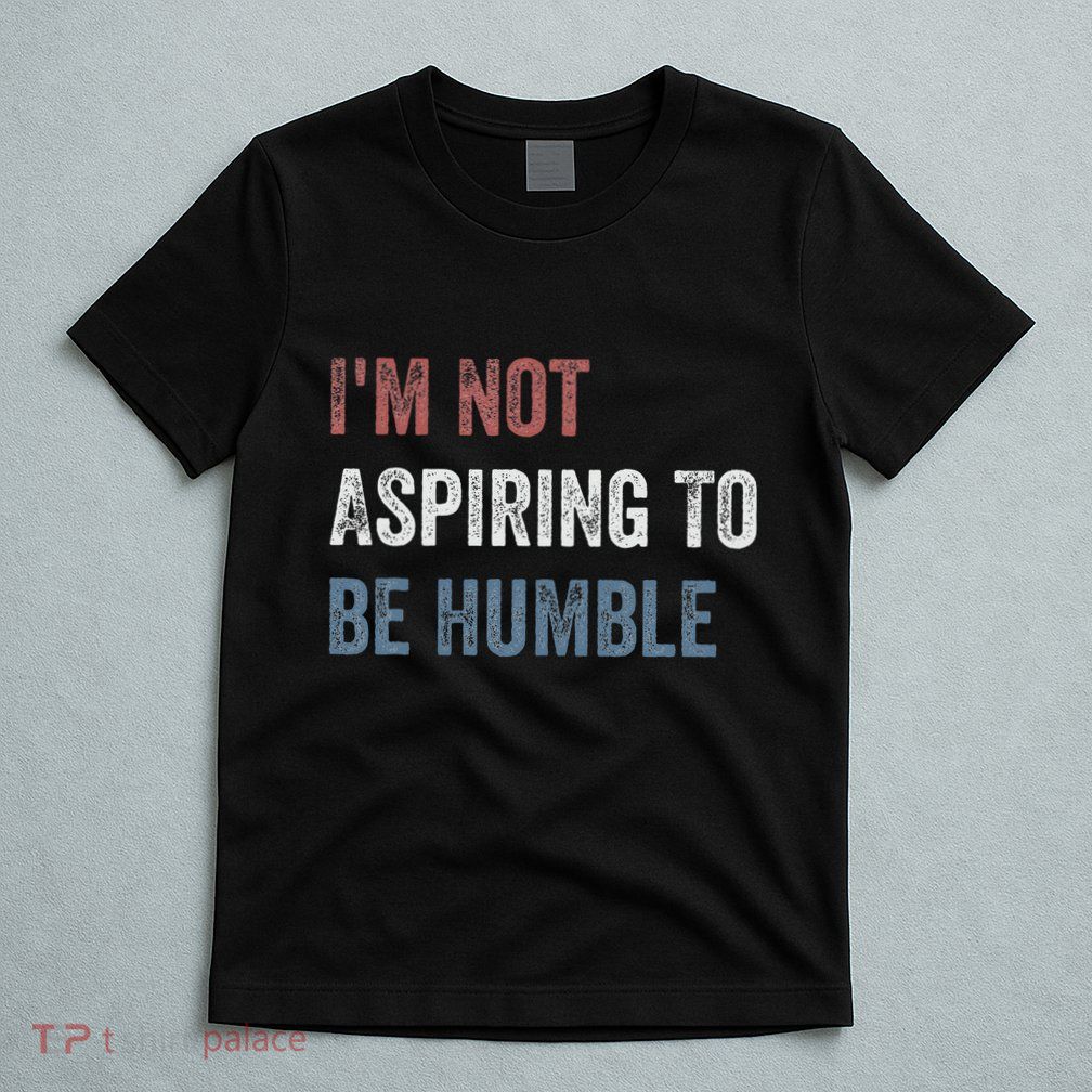 IM Not Aspiring To Be Humble T-Shirt