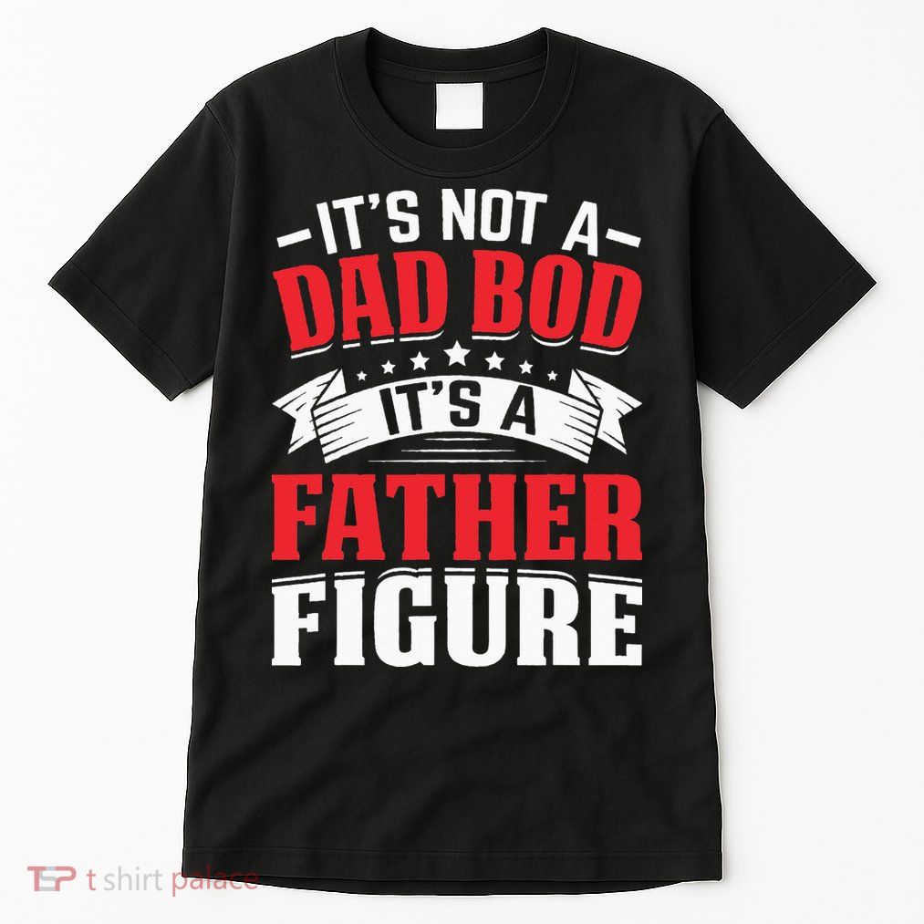 Its Not A Dad Bod Its A Father Figure Birthday Gift For Dad Tall T-Shirt