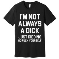 Im Not Always A Dick Just Kidding Go Fuck Yourself Premium T-Shirt