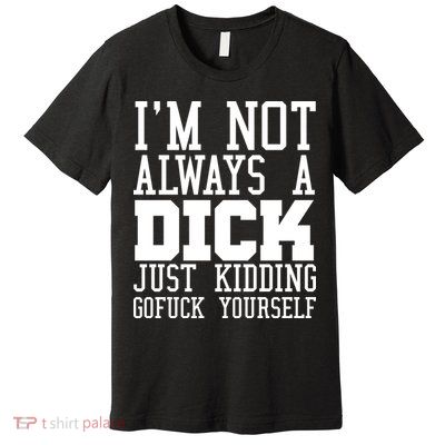Im Not Always A Dick Just Kidding Gofuck Yourself Premium T-Shirt