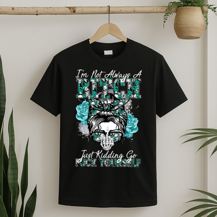 I'm Not Always A B*tch Just Kidding Go F*ck Yourself Funny T-Shirt