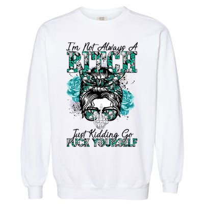 I'm Not Always A B*tch Just Kidding Go F*ck Yourself Funny Garment-Dyed Sweatshirt