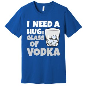 I Need A Huge Glass Of Vodka Alcoholic Liquor Hugging Gift Funny Gift Premium T-Shirt