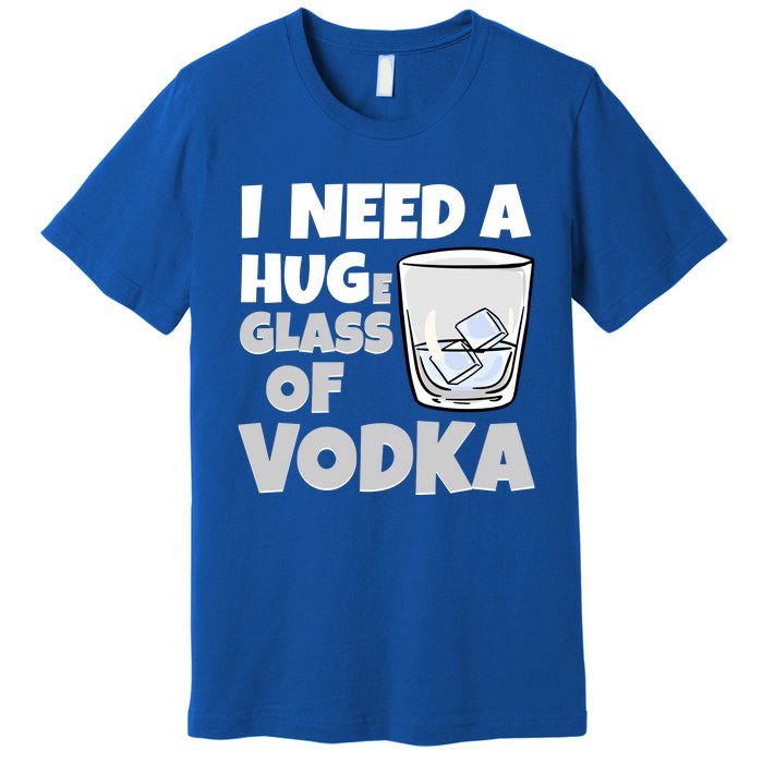 I Need A Huge Glass Of Vodka Alcoholic Liquor Hugging Gift Funny Gift Premium T-Shirt