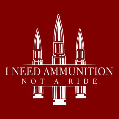 I Need Ammunition Not A Ride T-Shirt