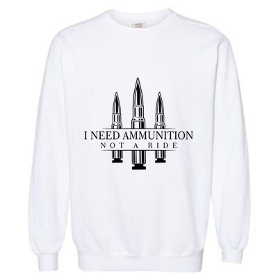 I Need Ammunition Not A Ride Garment-Dyed Sweatshirt