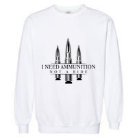 I Need Ammunition Not A Ride Garment-Dyed Sweatshirt