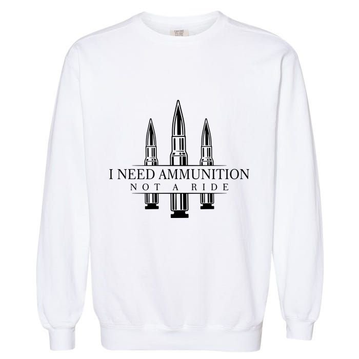 I Need Ammunition Not A Ride Garment-Dyed Sweatshirt