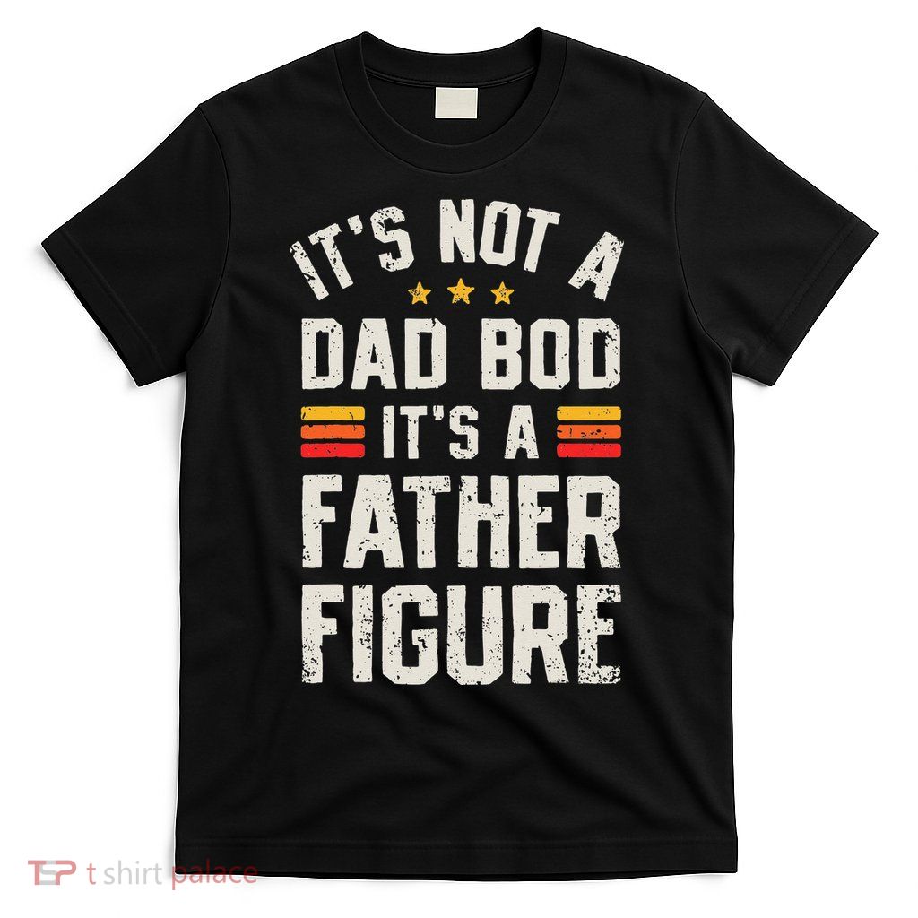 It's Not A Dad Bod It's A Father Figure Funny Father's Day T-Shirt