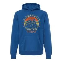 Ill Never Be Too Old To Play With Trains Premium Hoodie