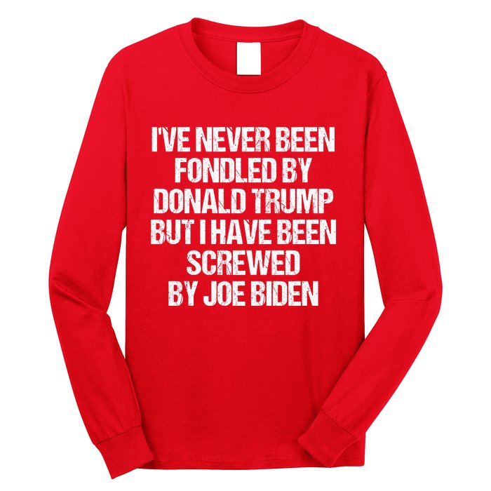 I'VE NEVER BEEN FONDLED BY DONALD TRUMP BUT I HAVE BEEN SCREWED BY JOE BIDEN Long Sleeve Shirt