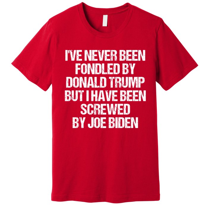 I'VE NEVER BEEN FONDLED BY DONALD TRUMP BUT I HAVE BEEN SCREWED BY JOE BIDEN Premium T-Shirt