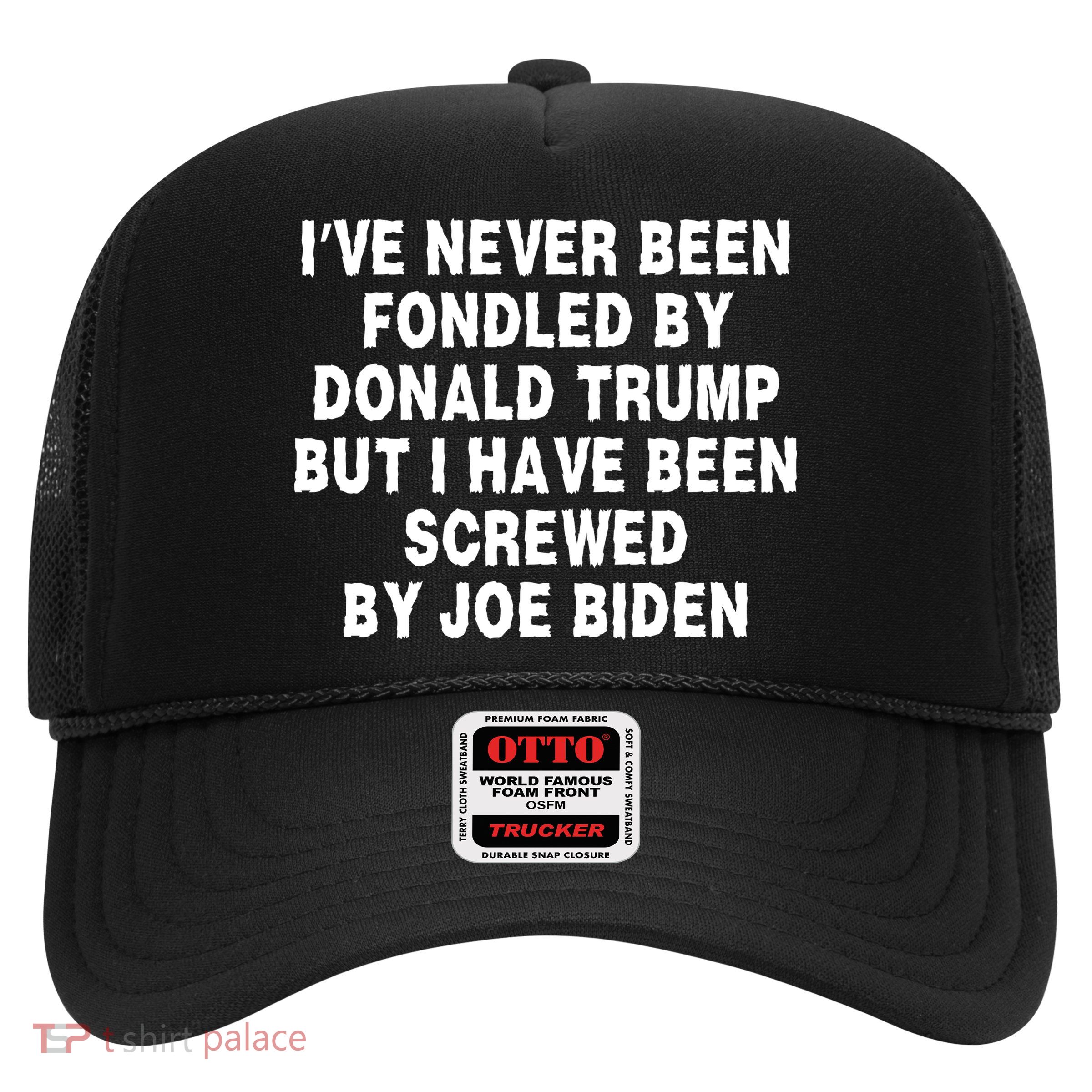 I’ve Never Been Fondled By Donald Trump But I Have Been Screwed By Joe Biden Trucker Hat