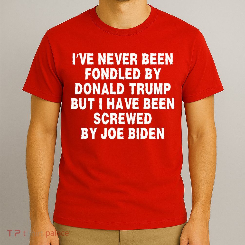 I’ve Never Been Fondled By Donald Trump But I Have Been Screwed By Joe Biden T-Shirt
