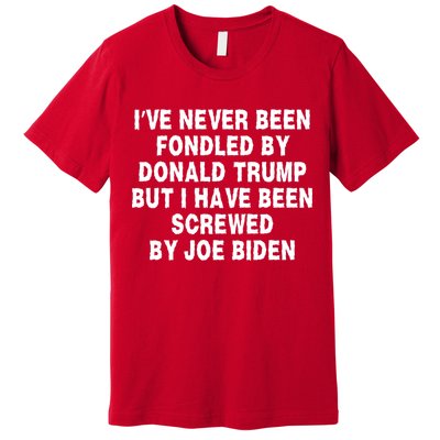I’ve Never Been Fondled By Donald Trump But I Have Been Screwed By Joe Biden Premium T-Shirt