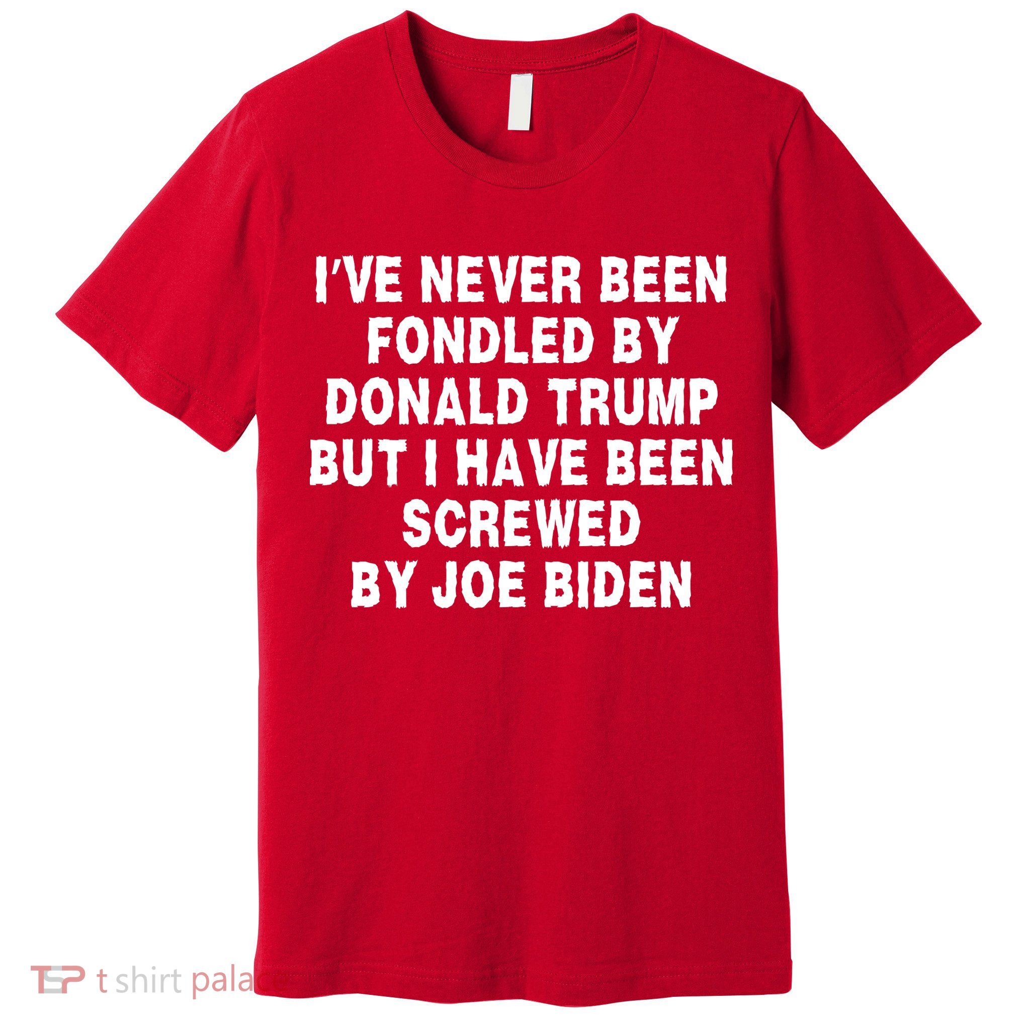 I’ve Never Been Fondled By Donald Trump But I Have Been Screwed By Joe Biden Premium T-Shirt